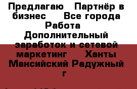 Предлагаю : Партнёр в бизнес   - Все города Работа » Дополнительный заработок и сетевой маркетинг   . Ханты-Мансийский,Радужный г.